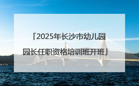 2025年长沙市幼儿园园长任职资格培训班开班