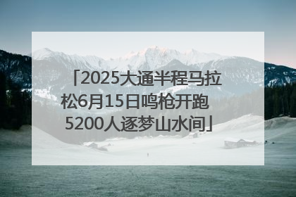 2025大通半程马拉松6月15日鸣枪开跑 5200人逐梦山水间