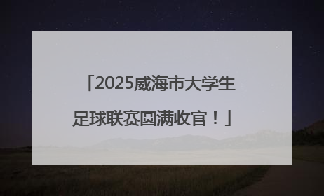 2025威海市大学生足球联赛圆满收官！