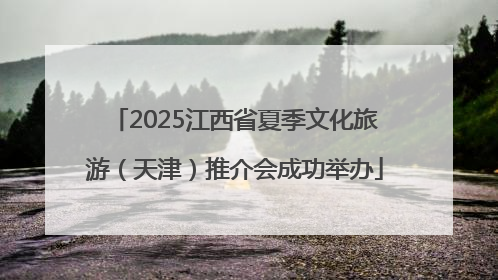 2025江西省夏季文化旅游（天津）推介会成功举办