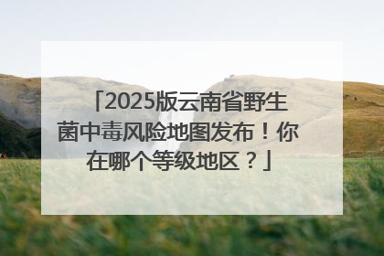 2025版云南省野生菌中毒风险地图发布！你在哪个等级地区？