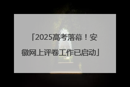 2025高考落幕！安徽网上评卷工作已启动
