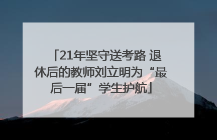 21年坚守送考路 退休后的教师刘立明为“最后一届”学生护航