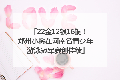 22金12银16铜！郑州小将在河南省青少年游泳冠军赛创佳绩