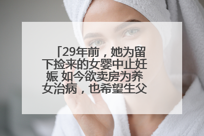 29年前，她为留下捡来的女婴中止妊娠 如今欲卖房为养女治病，也希望生父母现身丨红星寻人