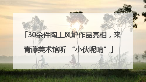 30余件陶土风炉作品亮相，来青藤美术馆听 “小伙呢喃”