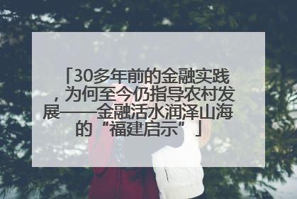 30多年前的金融实践，为何至今仍指导农村发展——金融活水润泽山海的“福建启示”