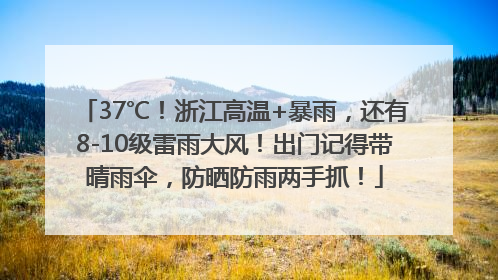 37℃！浙江高温+暴雨，还有8-10级雷雨大风！出门记得带晴雨伞，防晒防雨两手抓！
