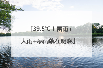 39.5℃！雷雨+大雨+暴雨就在明晚