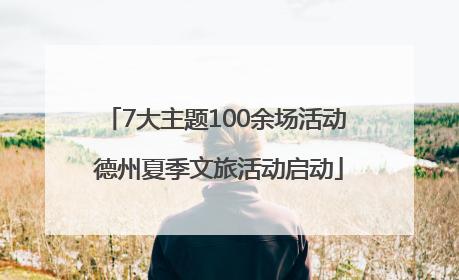 7大主题100余场活动 德州夏季文旅活动启动