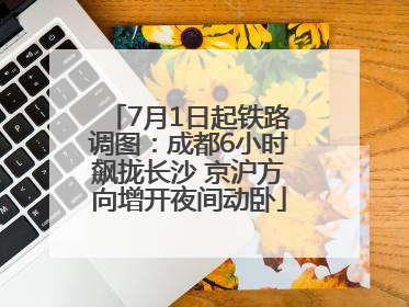 7月1日起铁路调图：成都6小时飙拢长沙 京沪方向增开夜间动卧