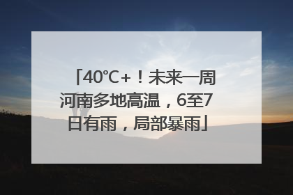 40℃+！未来一周河南多地高温，6至7日有雨，局部暴雨
