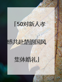 50对新人孝感共赴楚韵国风集体婚礼