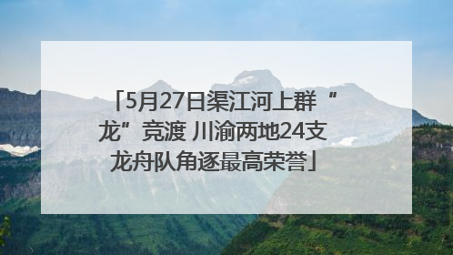 5月27日渠江河上群“龙”竞渡 川渝两地24支龙舟队角逐最高荣誉