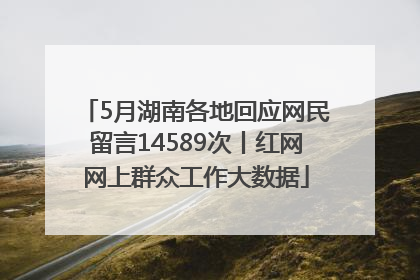 5月湖南各地回应网民留言14589次丨红网网上群众工作大数据
