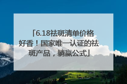 6.18祛斑清单价格好香！国家唯一认证的祛斑产品，躺赢公式