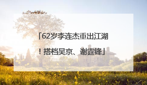 62岁李连杰重出江湖！搭档吴京、谢霆锋