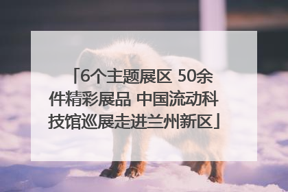 6个主题展区 50余件精彩展品 中国流动科技馆巡展走进兰州新区