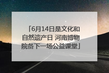 6月14日是文化和自然遗产日 河南博物院备下一场公益课堂