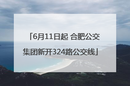 6月11日起 合肥公交集团新开324路公交线