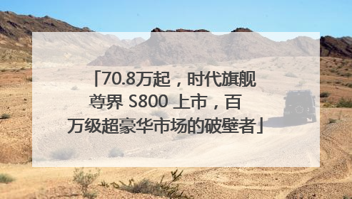 70.8万起，时代旗舰尊界 S800 上市，百万级超豪华市场的破壁者