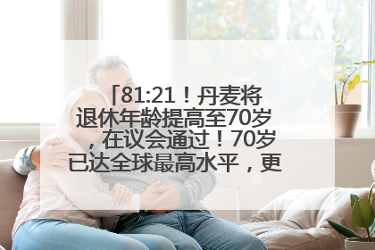 81:21！丹麦将退休年龄提高至70岁，在议会通过！70岁已达全球最高水平，更多国家或将逐步跟进