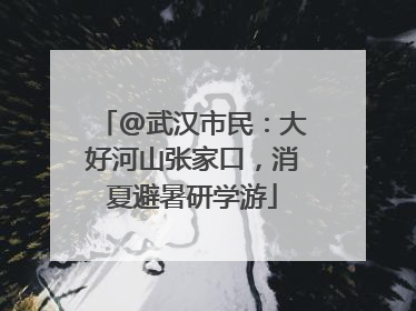 @武汉市民：大好河山张家口，消夏避暑研学游