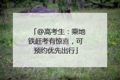 @高考生：乘地铁赶考有惊喜，可预约优先出行