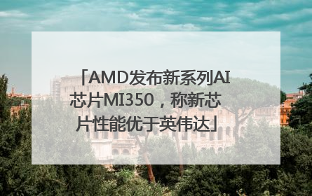AMD发布新系列AI芯片MI350，称新芯片性能优于英伟达