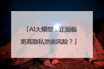 AI大模型，正面临更高隐私泄露风险？