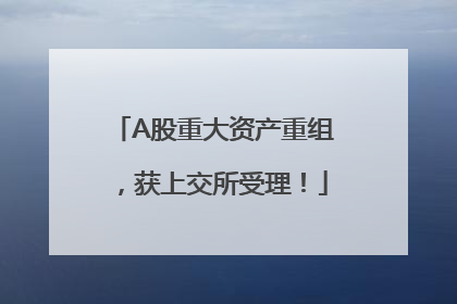 A股重大资产重组，获上交所受理！