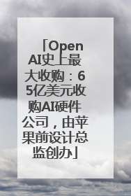 OpenAI史上最大收购：65亿美元收购AI硬件公司，由苹果前设计总监创办