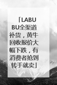 LABUBU全渠道补货，黄牛回收报价大幅下跌，有消费者抢到转手就卖