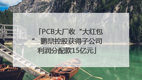 PCB大厂收“大红包” 鹏鼎控股获得子公司利润分配款15亿元